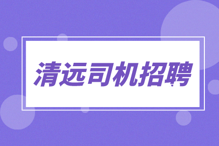 清远司机招聘：C1货运司机7千-1万+经验不限